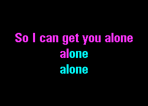 So I can get you alone

alone
alone