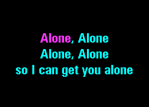 Alone, Alone

Alone, Alone
so I can get you alone