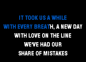 IT TOOK US A WHILE
WITH EVERY BREATH, A NEW DAY
WITH LOVE 0 THE LINE
WE'VE HAD OUR
SHARE 0F MISTAKES