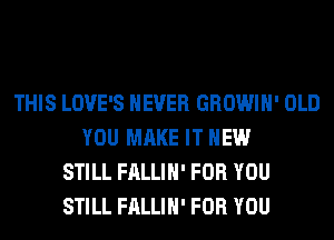 THIS LOVE'S NEVER GROWIH' OLD
YOU MAKE IT NEW
STILL FALLIH' FOR YOU
STILL FALLIH' FOR YOU