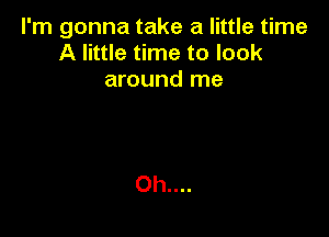 I'm gonna take a little time
A little time to look
around me