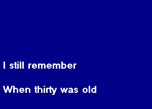 I still remember

When thirty was old