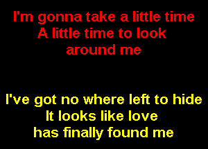 I'm gonna take a little time
A little time to look
around me

I've got no where left to hide
It looks like love
has finally found me