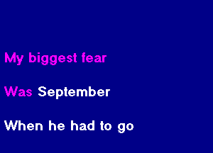My biggest fear

Was September

When he had to go