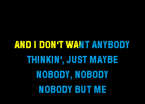 AND I DON'T WM ANYBODY
THINKIH', JUST MAYBE
NOBODY, NOBODY
NOBODY BUT ME