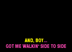 AND, BOY...
GOT ME WALKIN' SIDE T0 SIDE