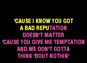 'CAUSE I KNOW YOU GOT
A BAD REPUTATIOH
DOESN'T MATTER
'CAUSE YOU GIVE ME TEMPTATIOH
AND WE DON'T GOTTA
THINK 'BOUT HOTHlH'