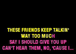THESE FRIENDS KEEP TALKIH'
WAY TOO MUCH
SAY I SHOULD GIVE YOU UP
CAN'T HEAR THEM, H0, 'CAUSE l...