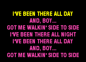 I'VE BEEN THERE ALL DAY
AND, BOY...

GOT ME WALKIH' SIDE T0 SIDE
I'VE BEEN THERE ALL NIGHT
I'VE BEEN THERE ALL DAY
AND, BOY...

GOT ME WALKIH' SIDE T0 SIDE