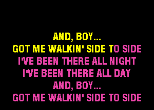 AND, BOY...

GOT ME WALKIH' SIDE T0 SIDE
I'VE BEEN THERE ALL NIGHT
I'VE BEEN THERE ALL DAY
AND, BOY...

GOT ME WALKIH' SIDE T0 SIDE