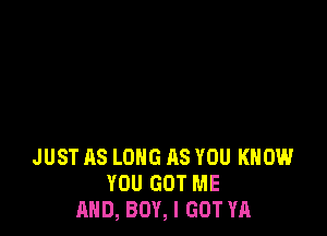 JUST AS LONG AS YOU KNOW
YOU GOT ME
AND, BOY, I GOT YA