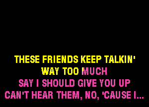 THESE FRIENDS KEEP TALKIH'
WAY TOO MUCH
SAY I SHOULD GIVE YOU UP
CAN'T HEAR THEM, H0, 'CAUSE l...