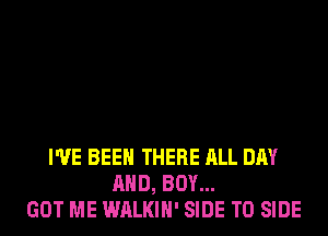 I'VE BEEN THERE ALL DAY
AND, BOY...
GOT ME WALKIH' SIDE T0 SIDE