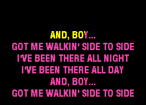 AND, BOY...

GOT ME WALKIH' SIDE T0 SIDE
I'VE BEEN THERE ALL NIGHT
I'VE BEEN THERE ALL DAY
AND, BOY...

GOT ME WALKIH' SIDE T0 SIDE
