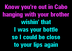 Know you're out in Caho
hanging with your brother
wishin' that
I was your bottle
so I could be close
to your lips again