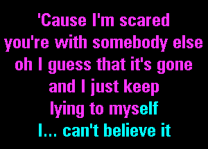 'Cause I'm scared
you're with somebody else
oh I guess that it's gone
and I iust keep
lying to myself
I... can't believe it