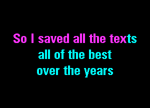 So I saved all the texts

all of the best
over the years