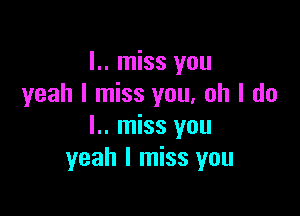 I.. miss you
yeah I miss you, oh I do

I.. miss you
yeah I miss you