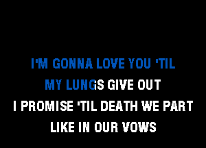 I'M GONNA LOVE YOU 'TIL
MY LUNGS GIVE OUT
I PROMISE 'TIL DEATH WE PART
LIKE IN OUR VOWS