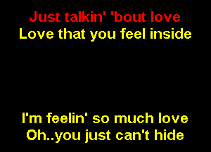 Just talkin' 'bout love
Love that you feel inside

I'm feelin' so much love
Oh..you just can't hide