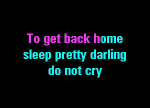 To get back home

sleep pretty darling
do not cry