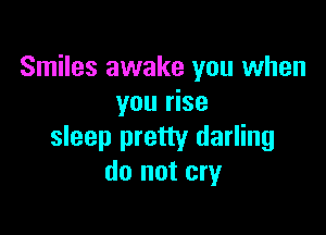 Smiles awake you when
you rise

sleep pretty darling
do not cry