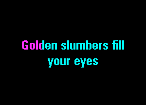 Golden slumbers fill

your eyes