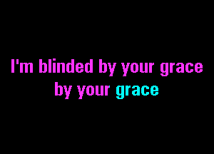 I'm blinded by your grace

by your grace