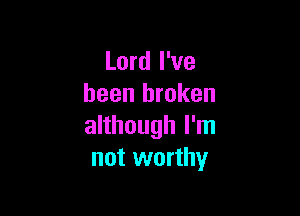Lord I've
been broken

although I'm
not worthy
