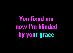 You fixed me

now I'm blinded
by your grace