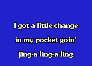 I got a little change

in my pocket goin'

jing-a ling-a ling