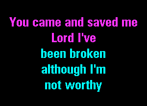 You came and saved me
Lord I've

been broken
although I'm
not worthy