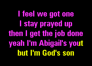 I feel we got one

I stay prayed up
then I get the ioh done
yeah I'm Abigail's yout

but I'm God's son