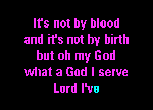 It's not by blood
and it's not by birth

but oh my God
what a God I serve
Lord I've