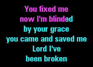 You fixed me
now I'm blinded
by your grace

you came and saved me
Lord I've
been broken