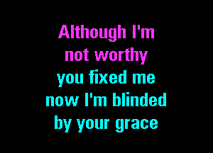 Although I'm
not worthy

you fixed me
now I'm blinded
by your grace