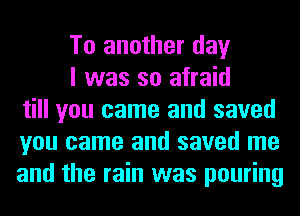 To another day

I was so afraid
till you came and saved
you came and saved me
and the rain was pouring