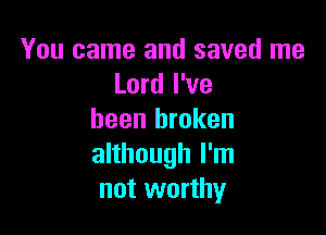 You came and saved me
Lord I've

been broken
although I'm
not worthy