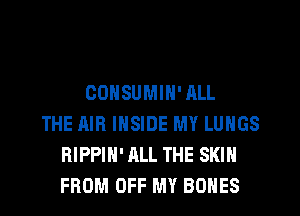 CONSUMIN' ALL
THE AIR INSIDE MY LUNGS
RIPPIH' ALL THE SKIN
FROM OFF MY BONES