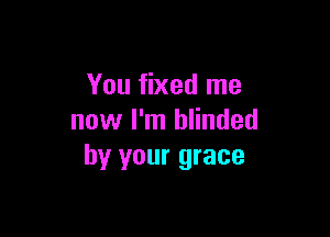 You fixed me

now I'm blinded
by your grace