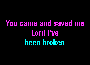 You came and saved me

Lord I've
been broken