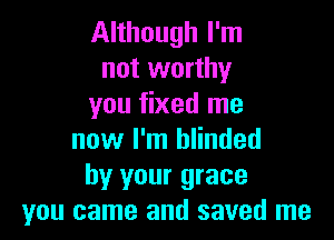 Although I'm
not worthy
you fixed me

now I'm blinded
by your grace
you came and saved me