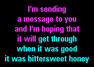 I'm sending
a message to you
and I'm hoping that
it will get through
when it was good
it was bittersweet honey