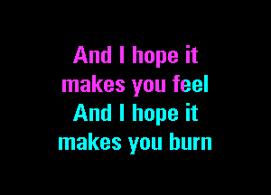 And I hope it
makes you feel

And I hope it
makes you burn