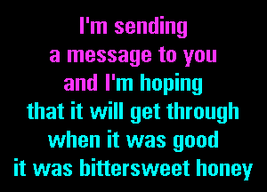 I'm sending
a message to you
and I'm hoping
that it will get through
when it was good
it was bittersweet honey