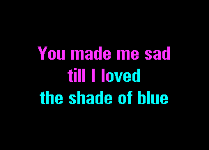 You made me sad

HlIoved
the shade of blue