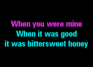 When you were mine

When it was good
it was bittersweet honey