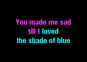 You made me sad

HlIoved
the shade of blue
