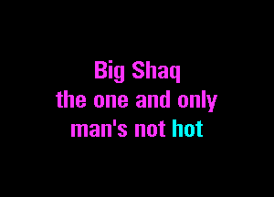 Big Shaq

the one and only
man's not hot