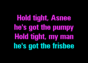 Hold tight, Asnee
he's got the pumpy

Hold tight, my man
he's got the frisbee